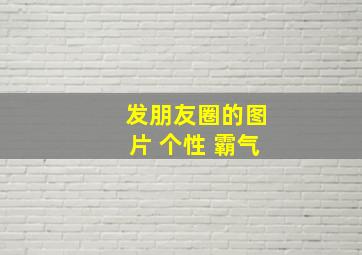 发朋友圈的图片 个性 霸气